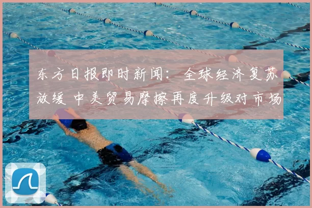 东方日报即时新闻:全球经济复苏放缓 中美贸易摩擦再度升级对市场影响深远