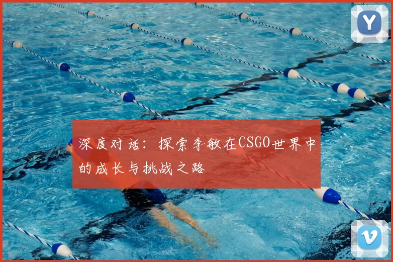 深度对话：探索李敏在CSGO世界中的成长与挑战之路