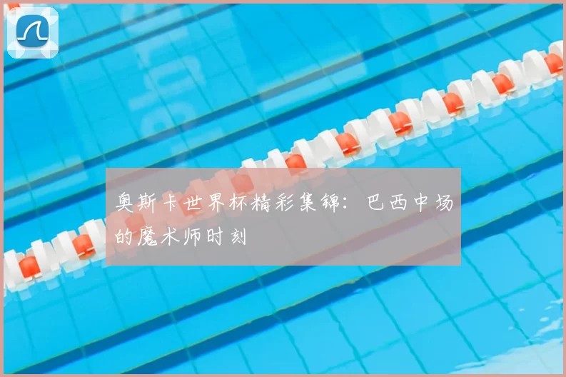 奥斯卡世界杯精彩集锦:巴西中场的魔术师时刻