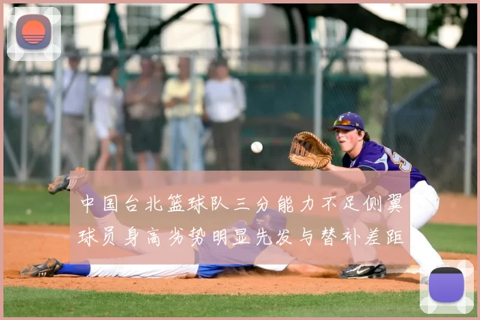 中国台北篮球队三分能力不足侧翼球员身高劣势明显先发与替补差距显著